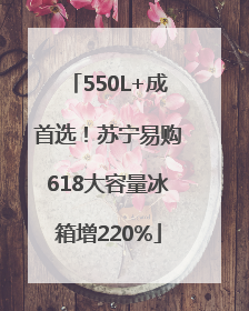 550L+成首选！苏宁易购618大容量冰箱增220%