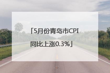 5月份青岛市CPI同比上涨0.3%