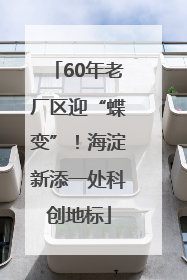 60年老厂区迎“蝶变”！海淀新添一处科创地标