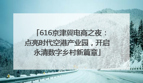 616京津冀电商之夜：点亮时代空港产业园，开启永清数字乡村新篇章