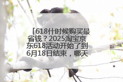 618什时候购买最省钱？2025淘宝京东618活动开始了到6月18日结束，哪天买最便宜实惠？