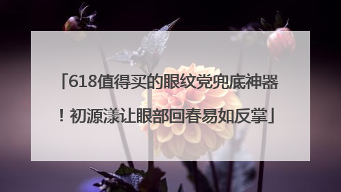 618值得买的眼纹党兜底神器！初源漾让眼部回春易如反掌