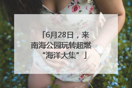 6月28日，来南海公园玩转超燃 “海洋大集”