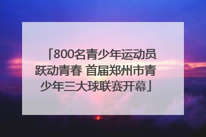 800名青少年运动员跃动青春 首届郑州市青少年三大球联赛开幕