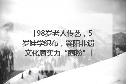 98岁老人传艺，5岁娃学织布，襄阳非遗文化周实力“圈粉”