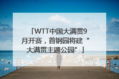 WTT中国大满贯9月开赛，首钢园将建“大满贯主题公园”