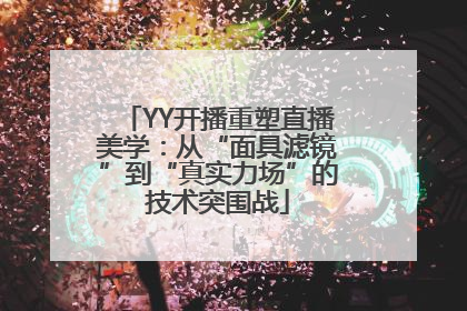 YY开播重塑直播美学：从“面具滤镜”到“真实力场”的技术突围战